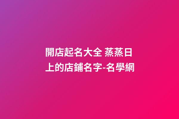 開店起名大全 蒸蒸日上的店鋪名字-名學網-第1張-店鋪起名-玄機派